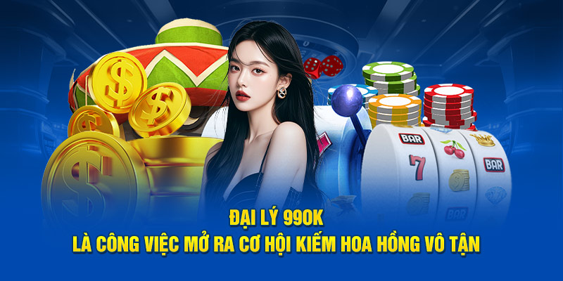 Đại lý 99OK là công việc mở ra cơ hội kiếm hoa hồng vô tận 